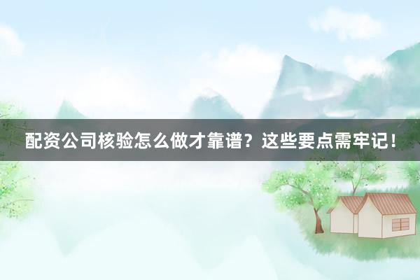 配资公司核验怎么做才靠谱？这些要点需牢记！