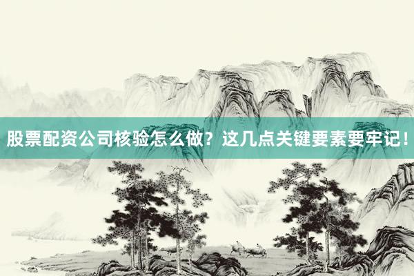 股票配资公司核验怎么做？这几点关键要素要牢记！