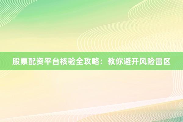 股票配资平台核验全攻略：教你避开风险雷区