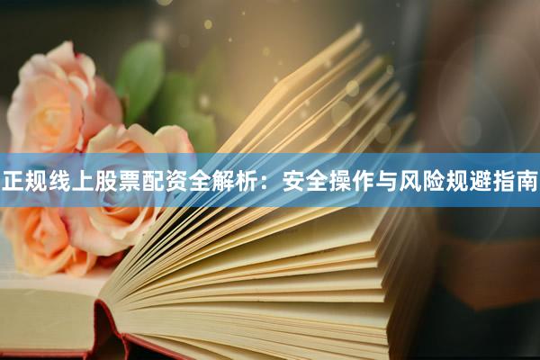 正规线上股票配资全解析：安全操作与风险规避指南