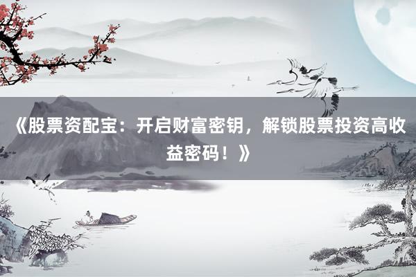 《股票资配宝：开启财富密钥，解锁股票投资高收益密码！》
