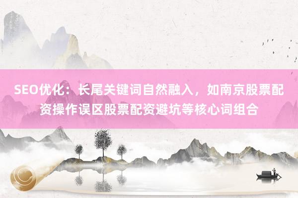 SEO优化：长尾关键词自然融入，如南京股票配资操作误区股票配资避坑等核心词组合
