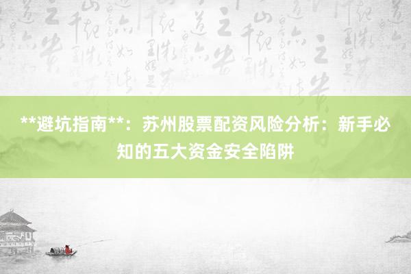 **避坑指南**：苏州股票配资风险分析：新手必知的五大资金安全陷阱