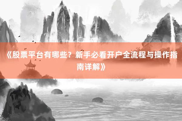 《股票平台有哪些？新手必看开户全流程与操作指南详解》