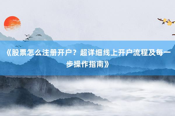 《股票怎么注册开户？超详细线上开户流程及每一步操作指南》