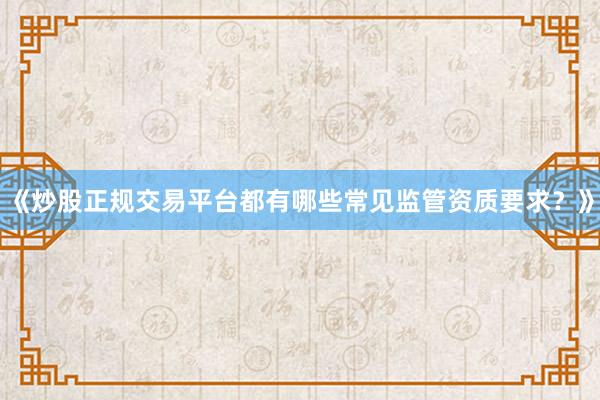 《炒股正规交易平台都有哪些常见监管资质要求？》