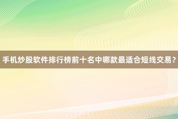 手机炒股软件排行榜前十名中哪款最适合短线交易？