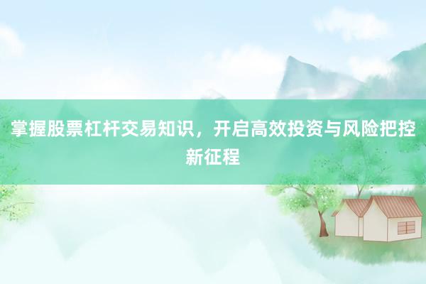 掌握股票杠杆交易知识，开启高效投资与风险把控新征程