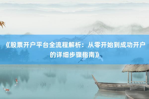 《股票开户平台全流程解析：从零开始到成功开户的详细步骤指南》