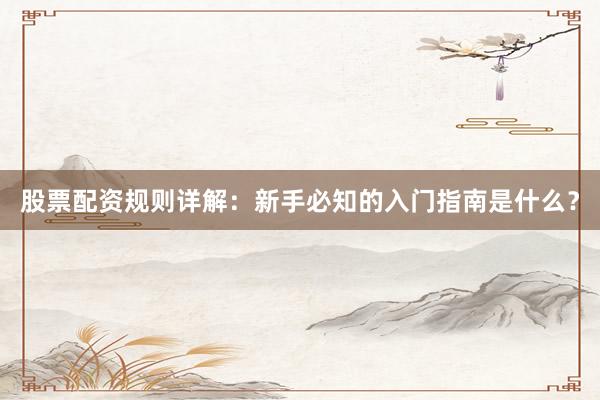 股票配资规则详解：新手必知的入门指南是什么？