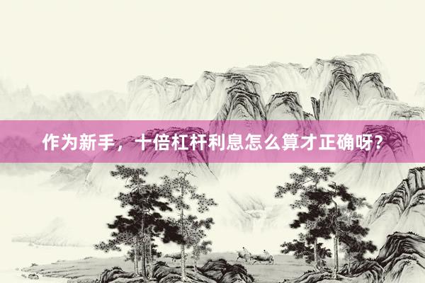 作为新手，十倍杠杆利息怎么算才正确呀？