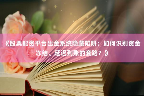 《股票配资平台出金系统隐藏陷阱：如何识别资金冻结、延迟到账的套路？》
