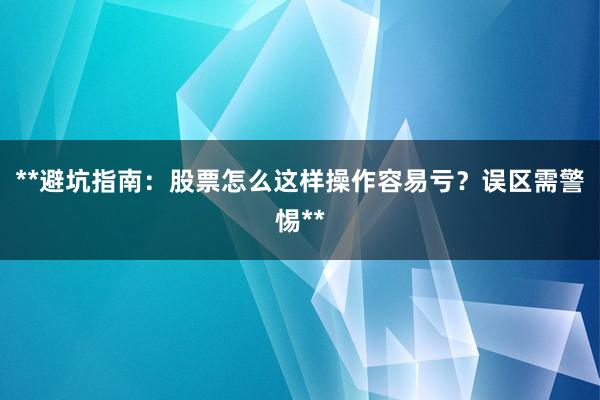 **避坑指南：股票怎么这样操作容易亏？误区需警惕**
