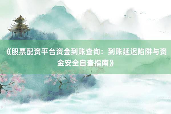 《股票配资平台资金到账查询：到账延迟陷阱与资金安全自查指南》