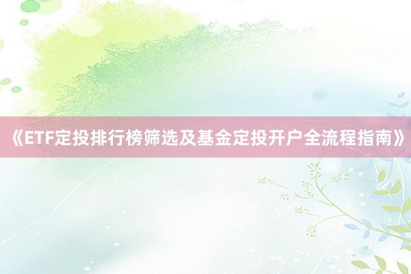 《ETF定投排行榜筛选及基金定投开户全流程指南》