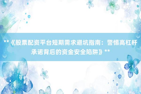 **《股票配资平台短期需求避坑指南：警惕高杠杆承诺背后的资金安全陷阱》**