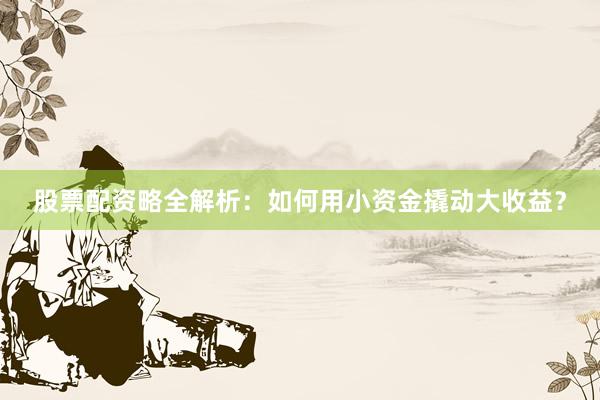 股票配资略全解析：如何用小资金撬动大收益？