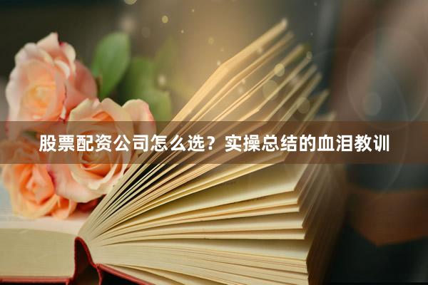 股票配资公司怎么选？实操总结的血泪教训