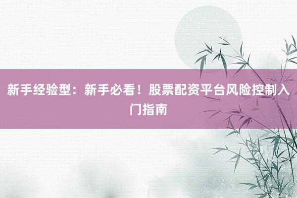 新手经验型：新手必看！股票配资平台风险控制入门指南