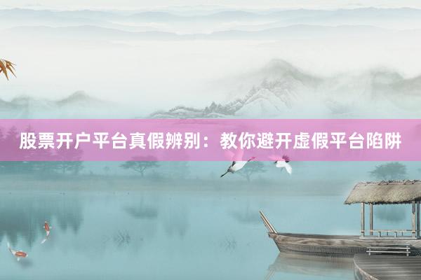 股票开户平台真假辨别：教你避开虚假平台陷阱