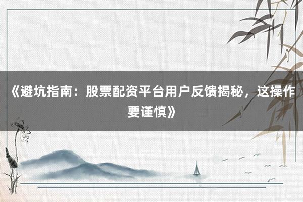 《避坑指南：股票配资平台用户反馈揭秘，这操作要谨慎》