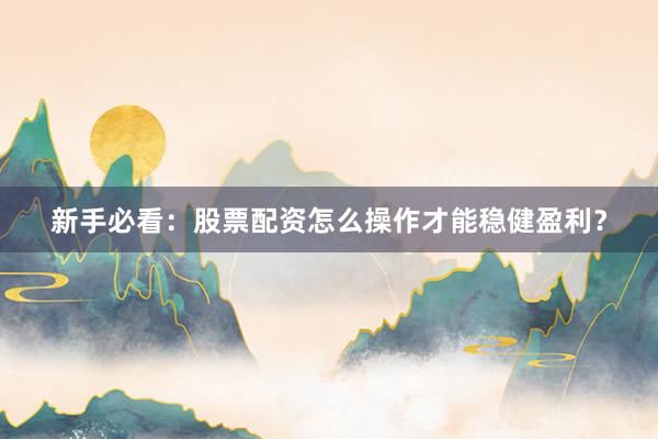 新手必看：股票配资怎么操作才能稳健盈利？