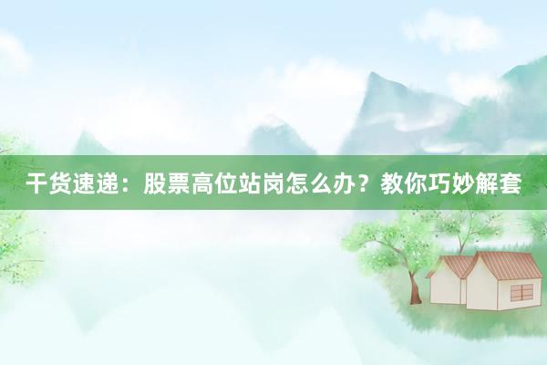 干货速递:股票高位站岗怎么办?教你巧妙解套