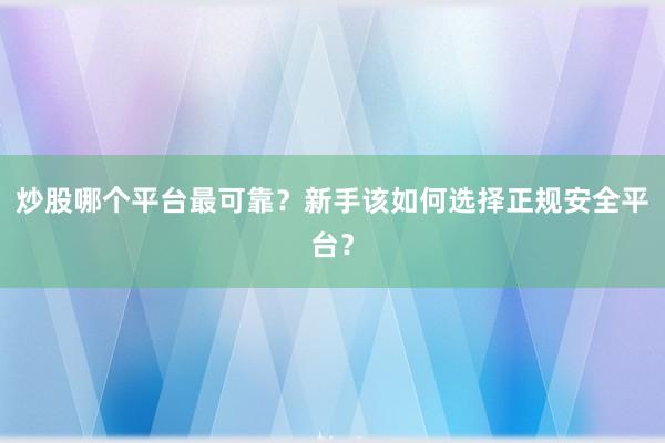 炒股哪个平台最可靠？新手该如何选择正规安全平台？
