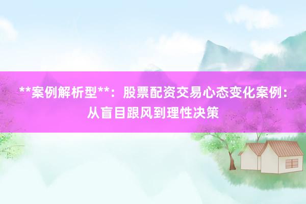 **案例解析型**:股票配资交易心态变化案例:从盲目跟风到理性决策