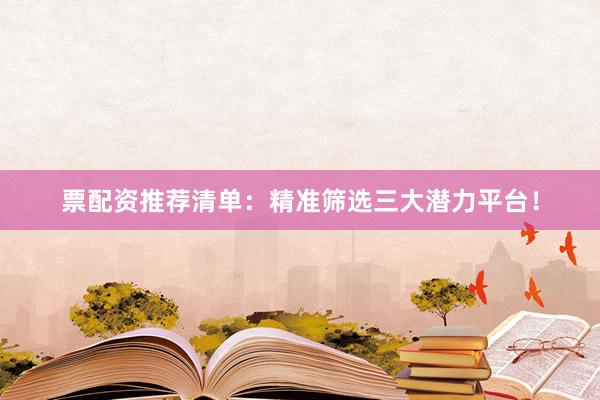 票配资推荐清单：精准筛选三大潜力平台！