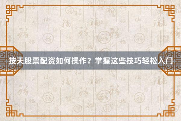 按天股票配资如何操作？掌握这些技巧轻松入门