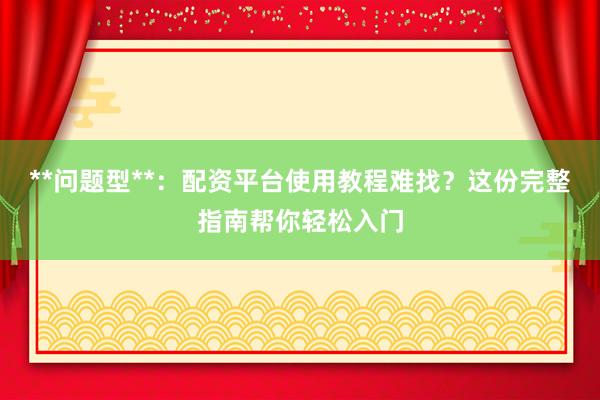 **问题型**：配资平台使用教程难找？这份完整指南帮你轻松入门