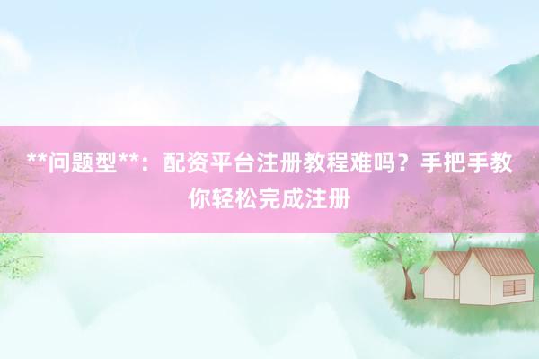 **问题型**：配资平台注册教程难吗？手把手教你轻松完成注册