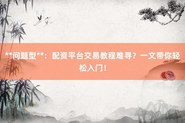 **问题型**：配资平台交易教程难寻？一文带你轻松入门！