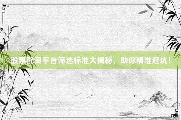 股票配资平台筛选标准大揭秘，助你精准避坑！