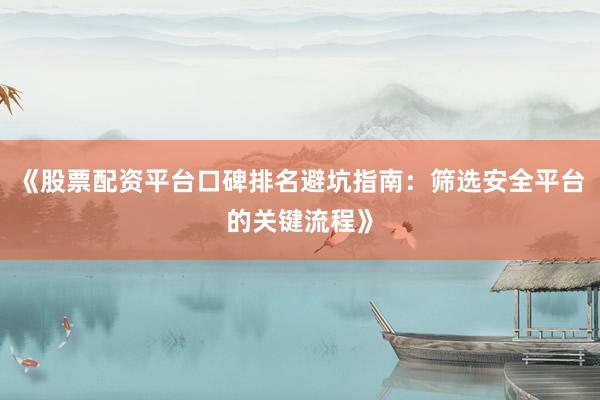 《股票配资平台口碑排名避坑指南：筛选安全平台的关键流程》