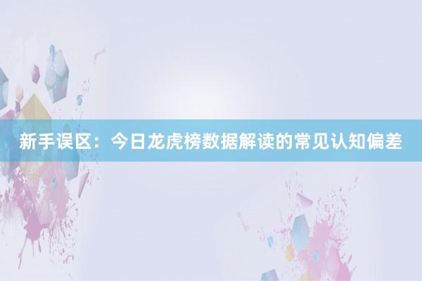 新手误区：今日龙虎榜数据解读的常见认知偏差