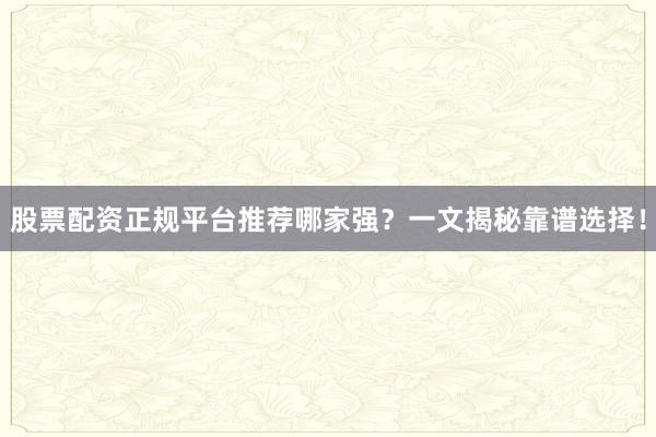 股票配资正规平台推荐哪家强？一文揭秘靠谱选择！