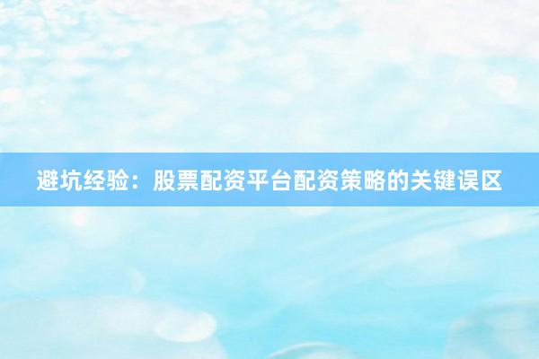 避坑经验：股票配资平台配资策略的关键误区