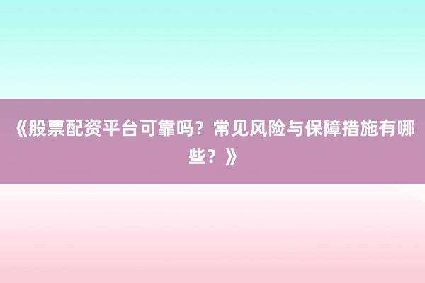 《股票配资平台可靠吗？常见风险与保障措施有哪些？》