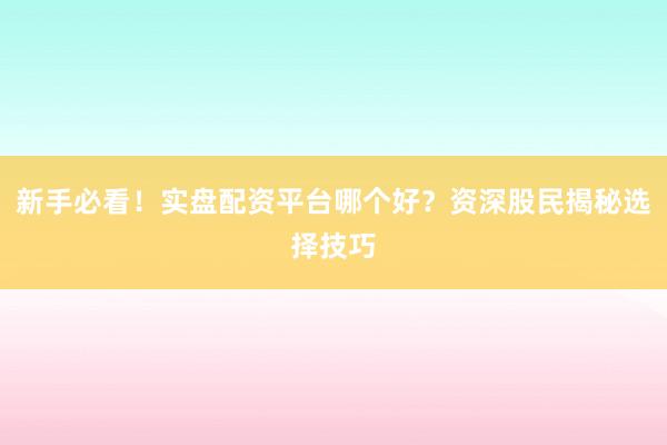 新手必看！实盘配资平台哪个好？资深股民揭秘选择技巧