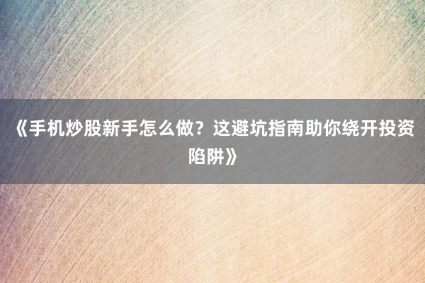 《手机炒股新手怎么做？这避坑指南助你绕开投资陷阱》