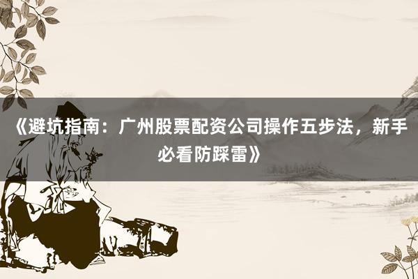 《避坑指南：广州股票配资公司操作五步法，新手必看防踩雷》