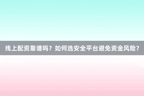 线上配资靠谱吗？如何选安全平台避免资金风险？