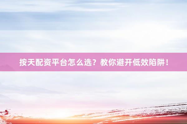 按天配资平台怎么选？教你避开低效陷阱！