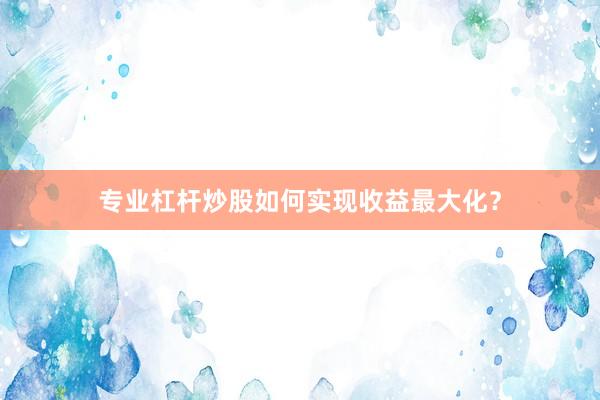 专业杠杆炒股如何实现收益最大化？