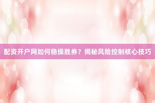 配资开户网如何稳操胜券？揭秘风险控制核心技巧
