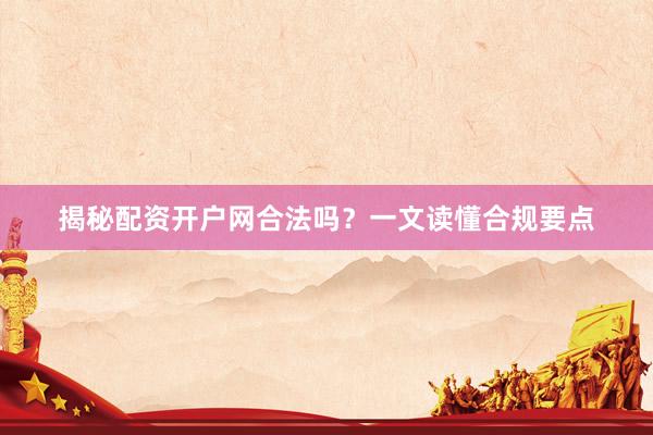 揭秘配资开户网合法吗？一文读懂合规要点