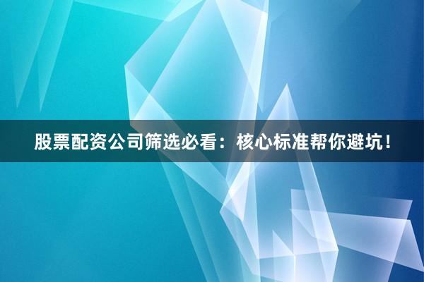 股票配资公司筛选必看：核心标准帮你避坑！