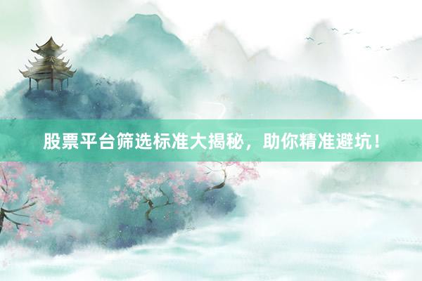 股票平台筛选标准大揭秘，助你精准避坑！